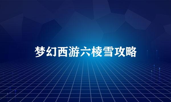 梦幻西游六棱雪攻略