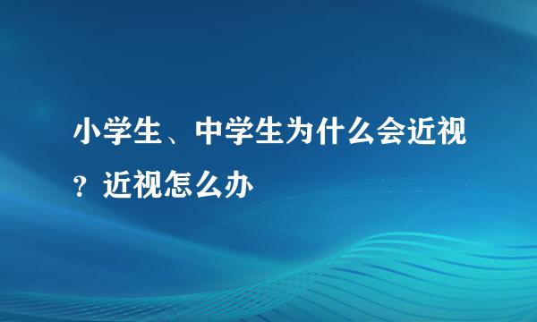 小学生、中学生为什么会近视？近视怎么办