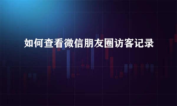如何查看微信朋友圈访客记录