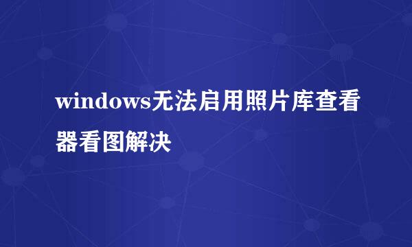 windows无法启用照片库查看器看图解决