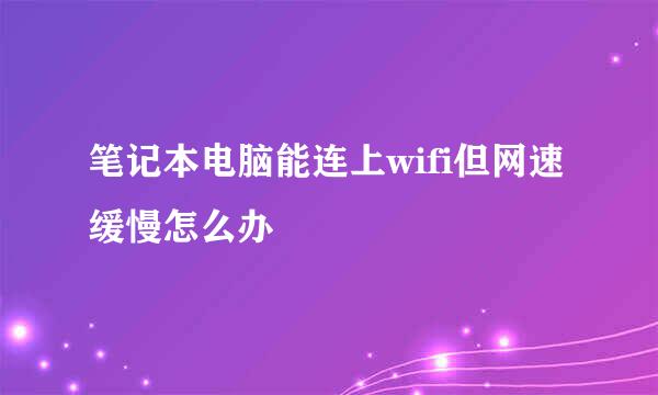 笔记本电脑能连上wifi但网速缓慢怎么办
