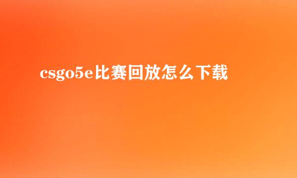 csgo5e比赛回放怎么下载