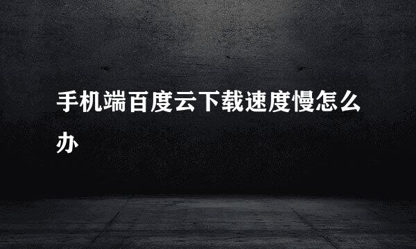 手机端百度云下载速度慢怎么办