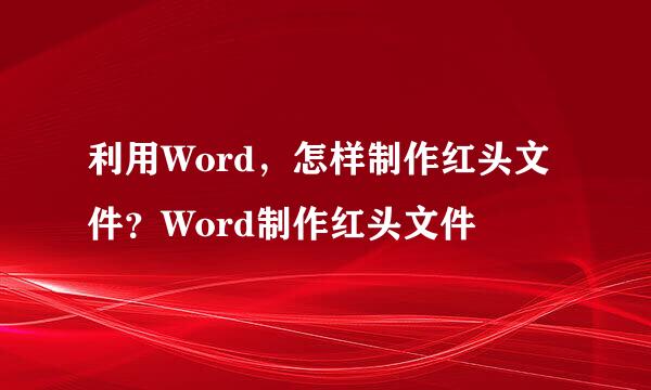 利用Word，怎样制作红头文件？Word制作红头文件