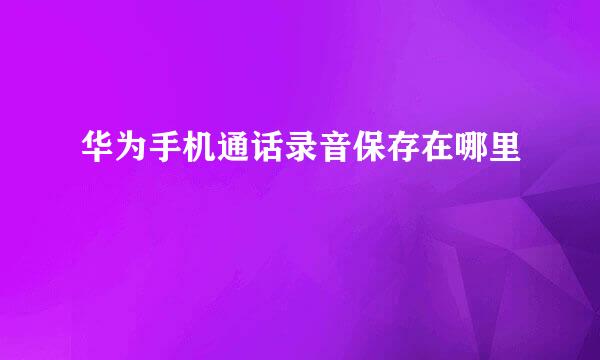 华为手机通话录音保存在哪里