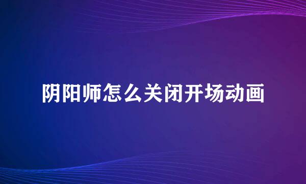 阴阳师怎么关闭开场动画