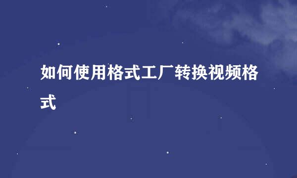 如何使用格式工厂转换视频格式