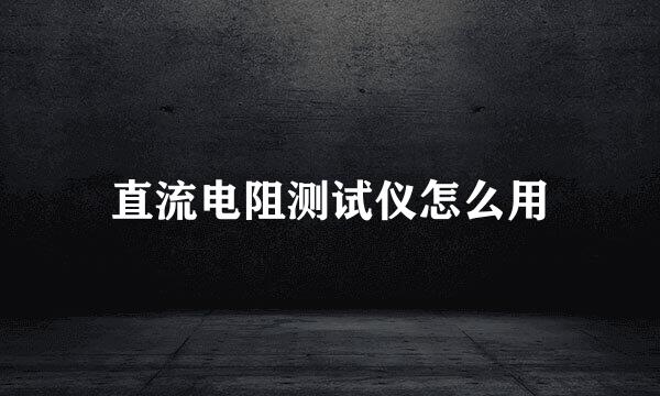 直流电阻测试仪怎么用
