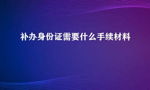 补办身份证需要什么手续材料