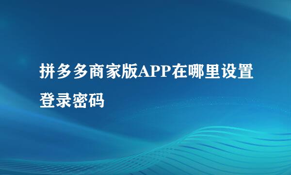 拼多多商家版APP在哪里设置登录密码