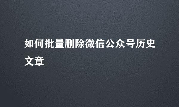 如何批量删除微信公众号历史文章