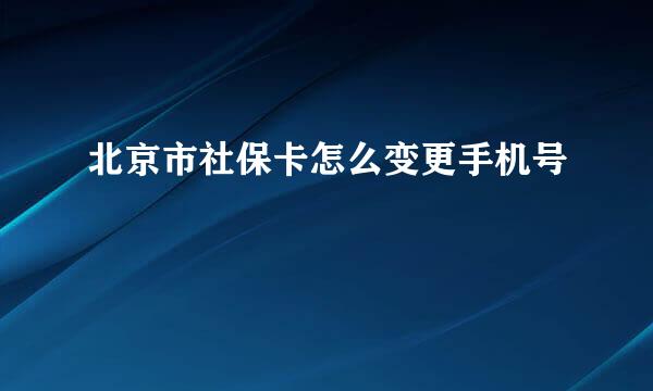 北京市社保卡怎么变更手机号