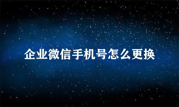 企业微信手机号怎么更换