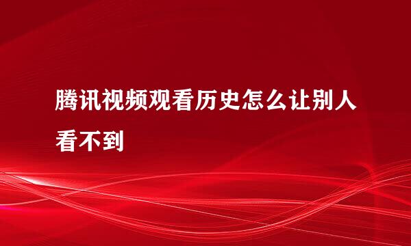 腾讯视频观看历史怎么让别人看不到