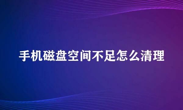 手机磁盘空间不足怎么清理