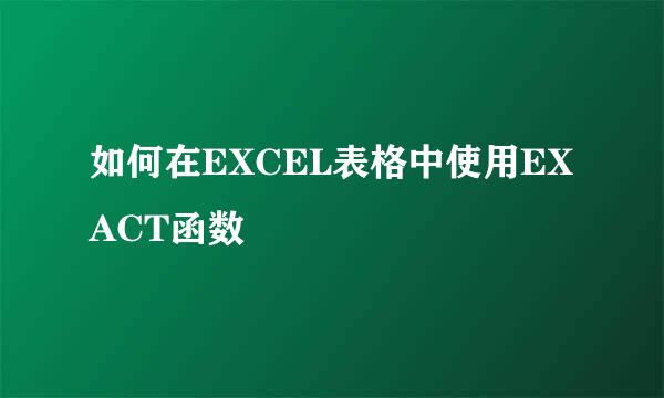 如何在EXCEL表格中使用EXACT函数