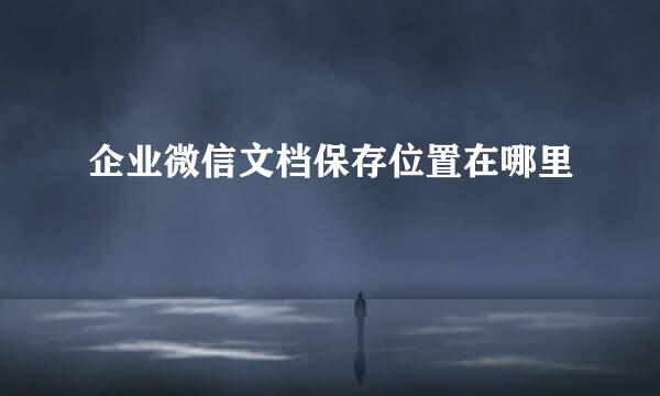 企业微信文档保存位置在哪里