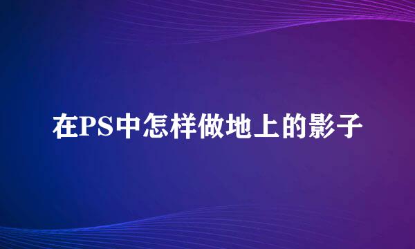 在PS中怎样做地上的影子