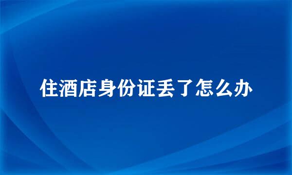 住酒店身份证丢了怎么办