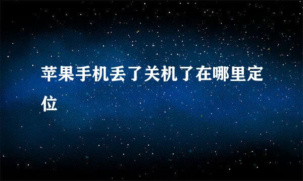苹果手机丢了关机了在哪里定位
