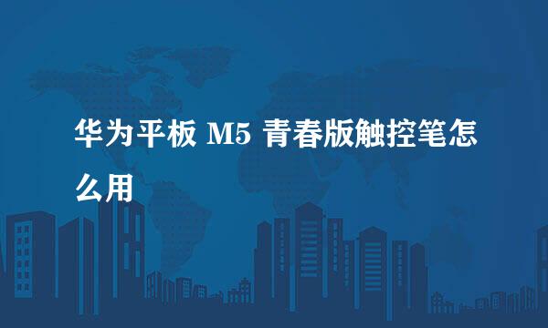 华为平板 M5 青春版触控笔怎么用
