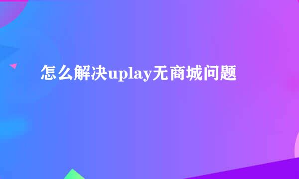 怎么解决uplay无商城问题