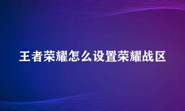 王者荣耀怎么设置荣耀战区