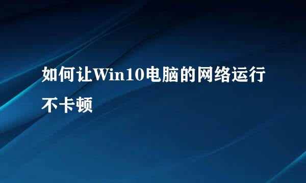 如何让Win10电脑的网络运行不卡顿
