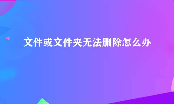 文件或文件夹无法删除怎么办