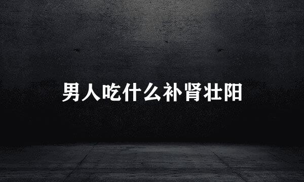 男人吃什么补肾壮阳