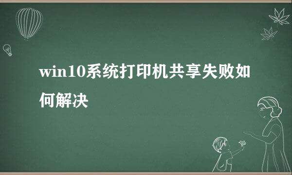 win10系统打印机共享失败如何解决