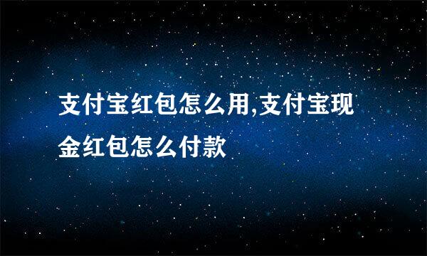 支付宝红包怎么用,支付宝现金红包怎么付款