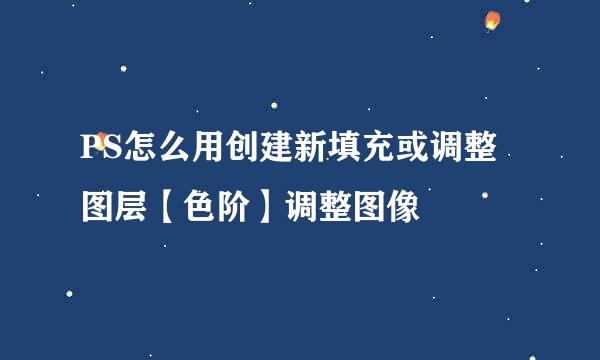 PS怎么用创建新填充或调整图层【色阶】调整图像