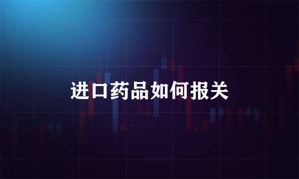 进口药品如何报关
