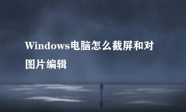 Windows电脑怎么截屏和对图片编辑