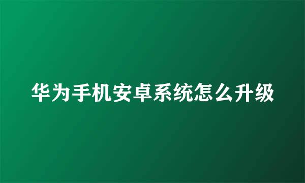 华为手机安卓系统怎么升级