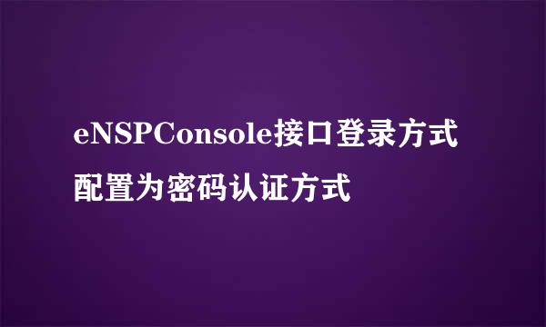 eNSPConsole接口登录方式配置为密码认证方式