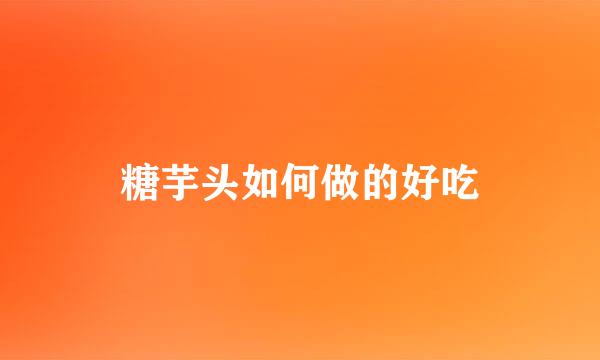 糖芋头如何做的好吃