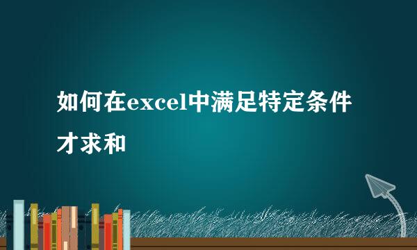 如何在excel中满足特定条件才求和