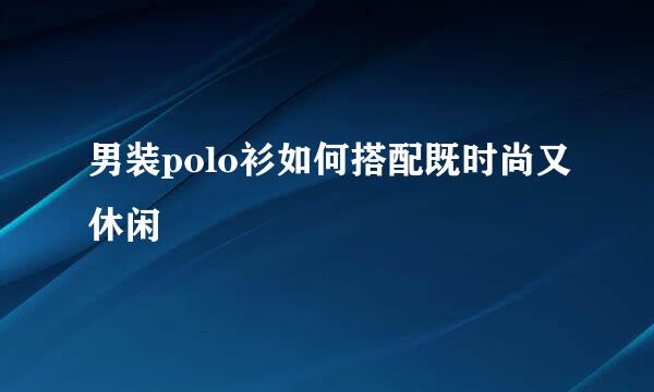 男装polo衫如何搭配既时尚又休闲