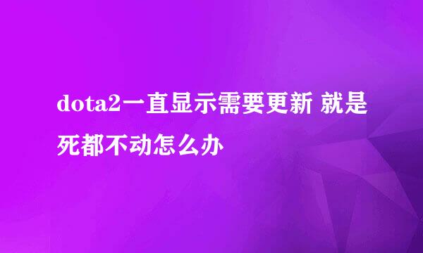 dota2一直显示需要更新 就是死都不动怎么办