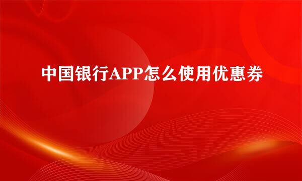 中国银行APP怎么使用优惠券
