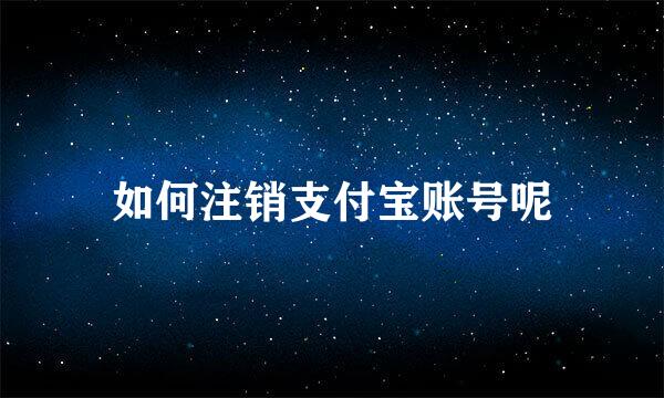 如何注销支付宝账号呢