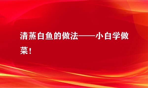 清蒸白鱼的做法——小白学做菜！