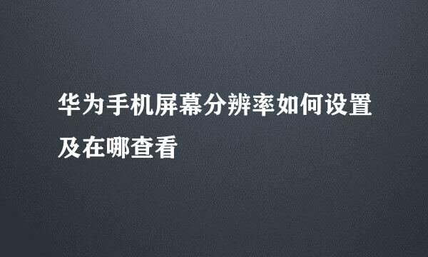华为手机屏幕分辨率如何设置及在哪查看