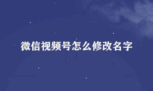 微信视频号怎么修改名字