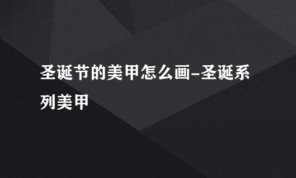 圣诞节的美甲怎么画-圣诞系列美甲