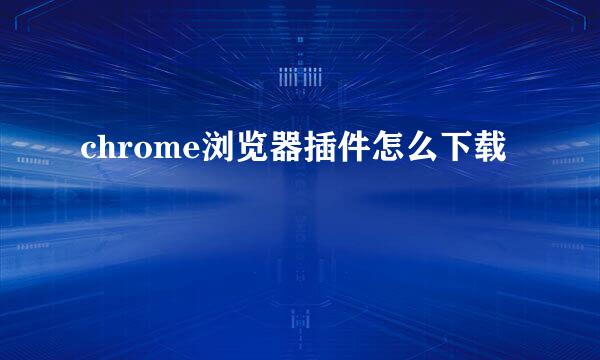 chrome浏览器插件怎么下载