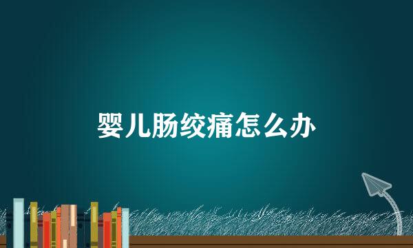 婴儿肠绞痛怎么办