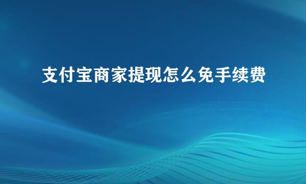 支付宝商家提现怎么免手续费